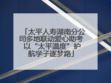太平人寿湖南分公司多地联动爱心助考 以“太平温度”护航学子逐梦路
