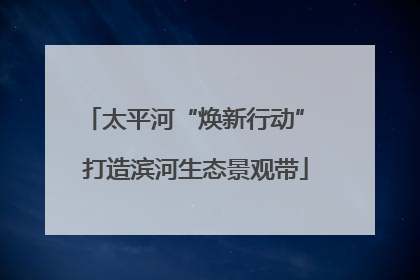 太平河“焕新行动” 打造滨河生态景观带
