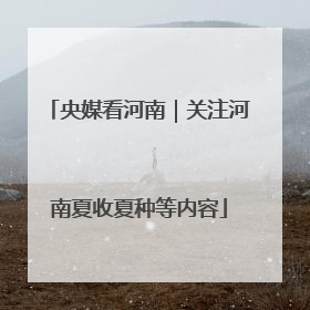 央媒看河南｜关注河南夏收夏种等内容