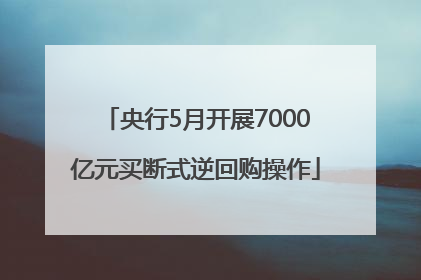央行5月开展7000亿元买断式逆回购操作