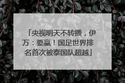 央视明天不转播，伊万：要赢！国足世界排名首次被泰国队超越
