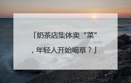 奶茶店集体卖“菜”，年轻人开始喝草？