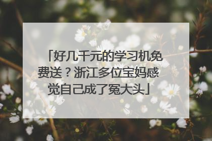 好几千元的学习机免费送？浙江多位宝妈感觉自己成了冤大头