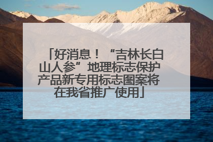 好消息！“吉林长白山人参”地理标志保护产品新专用标志图案将在我省推广使用