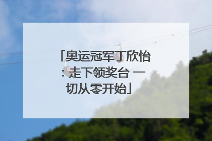 奥运冠军丁欣怡：走下领奖台 一切从零开始