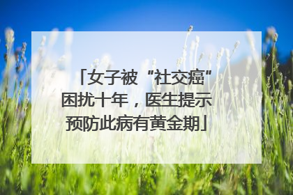 女子被“社交癌”困扰十年，医生提示预防此病有黄金期