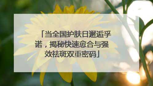 当全国护肤日邂逅孚诺，揭秘快速愈合与强效祛斑双重密码