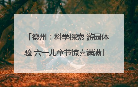 德州：科学探索 游园体验 六一儿童节惊喜满满
