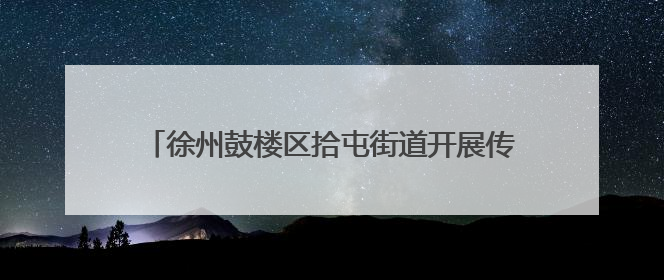 徐州鼓楼区拾屯街道开展传承中医药文化主题研学活动