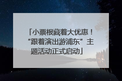 小票根藏着大优惠！“跟着演出游浦东”主题活动正式启动