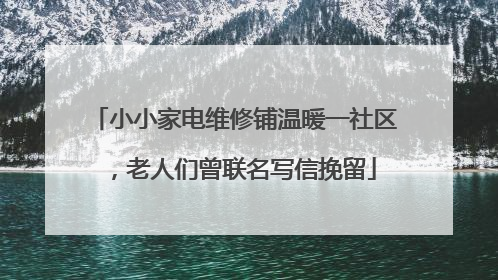 小小家电维修铺温暖一社区，老人们曾联名写信挽留