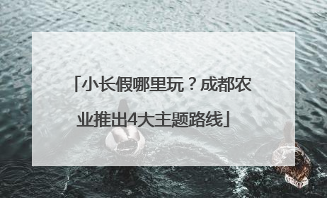 小长假哪里玩？成都农业推出4大主题路线