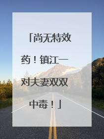 尚无特效药！镇江一对夫妻双双中毒！