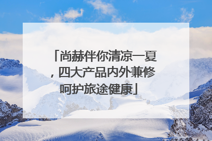 尚赫伴你清凉一夏，四大产品内外兼修呵护旅途健康