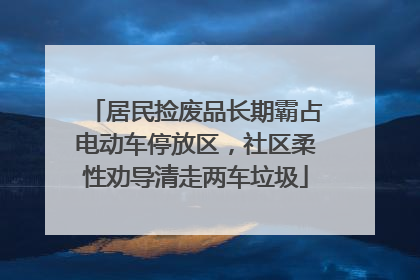 居民捡废品长期霸占电动车停放区，社区柔性劝导清走两车垃圾