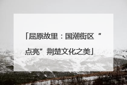 屈原故里：国潮街区“点亮”荆楚文化之美