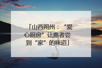 山西朔州：“爱心厨房”让患者尝到“家”的味道