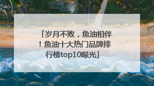 岁月不败，鱼油相伴！鱼油十大热门品牌排行榜top10曝光
