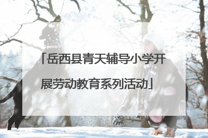 岳西县青天辅导小学开展劳动教育系列活动