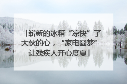 崭新的冰箱“凉快”了大伙的心，“家电圆梦”让残疾人开心度夏