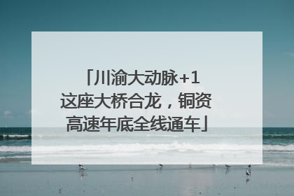 川渝大动脉+1 这座大桥合龙，铜资高速年底全线通车