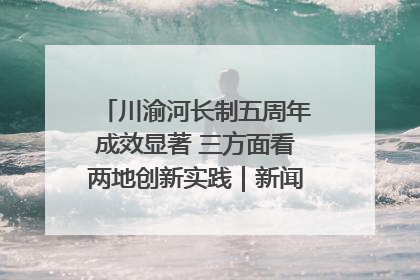 川渝河长制五周年成效显著 三方面看两地创新实践｜新闻发布最前线