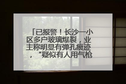 已报警！长沙一小区多户玻璃爆裂，业主称明显有弹孔痕迹，“疑似有人用气枪打鸟造成”