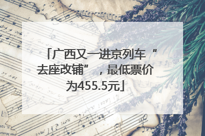 广西又一进京列车“去座改铺”，最低票价为455.5元