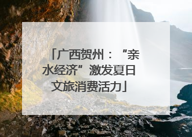 广西贺州：“亲水经济”激发夏日文旅消费活力