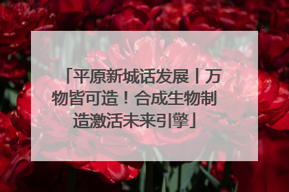 平原新城话发展丨万物皆可造！合成生物制造激活未来引擎