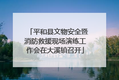 平和县文物安全暨消防救援现场演练工作会在大溪镇召开