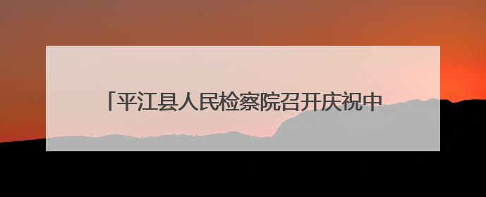 平江县人民检察院召开庆祝中国共产党成立104周年大会
