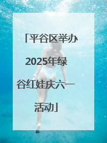 平谷区举办2025年绿谷红娃庆六一活动