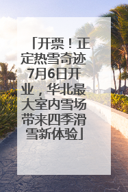 开票！正定热雪奇迹7月6日开业，华北最大室内雪场带来四季滑雪新体验