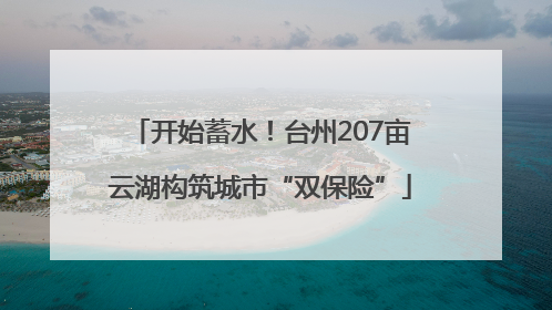 开始蓄水！台州207亩云湖构筑城市“双保险”