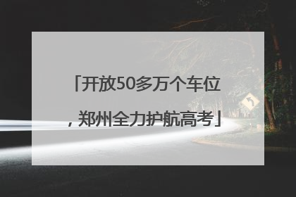 开放50多万个车位，郑州全力护航高考