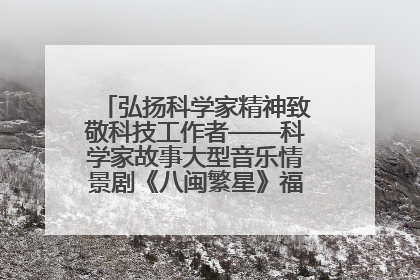 弘扬科学家精神致敬科技工作者——科学家故事大型音乐情景剧《八闽繁星》福州首演侧记