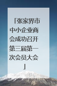 张家界市中小企业商会成功召开第三届第一次会员大会