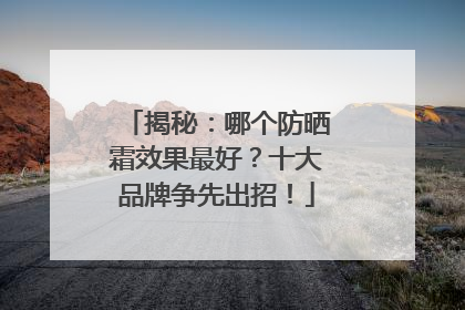 揭秘：哪个防晒霜效果最好？十大品牌争先出招！
