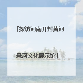 探访河南开封黄河悬河文化展示馆