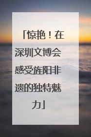 惊艳！在深圳文博会感受旌阳非遗的独特魅力