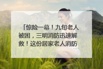 惊险一幕！九旬老人被困，三明消防迅速解救！这份居家老人消防安全指南请立刻收藏