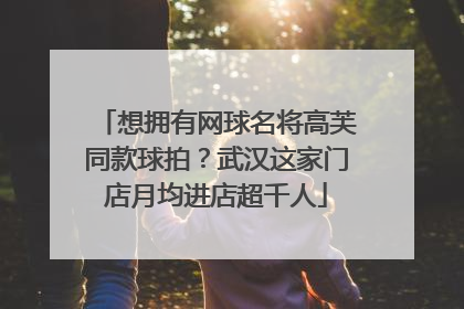 想拥有网球名将高芙同款球拍？武汉这家门店月均进店超千人