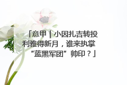 意甲｜小因扎吉转投利雅得新月，谁来执掌“蓝黑军团”帅印？