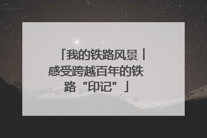 我的铁路风景︱感受跨越百年的铁路“印记”