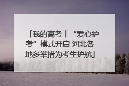 我的高考丨“爱心护考”模式开启 河北各地多举措为考生护航