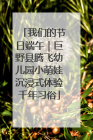 我们的节日端午｜巨野县腾飞幼儿园小萌娃沉浸式体验千年习俗