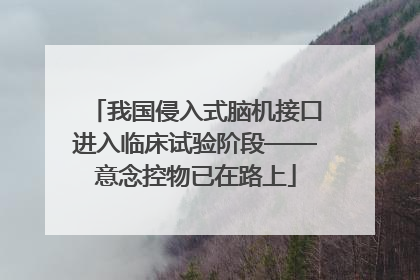 我国侵入式脑机接口进入临床试验阶段——意念控物已在路上