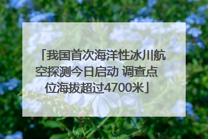 我国首次海洋性冰川航空探测今日启动 调查点位海拔超过4700米