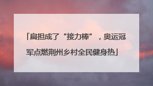 扁担成了“接力棒”，奥运冠军点燃荆州乡村全民健身热